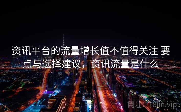 资讯平台的流量增长值不值得关注 要点与选择建议，资讯流量是什么