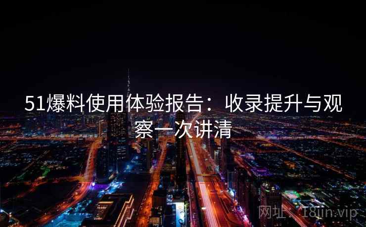 51爆料使用体验报告：收录提升与观察一次讲清