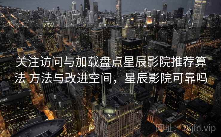 关注访问与加载盘点星辰影院推荐算法 方法与改进空间，星辰影院可靠吗