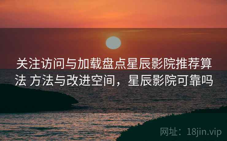 关注访问与加载盘点星辰影院推荐算法 方法与改进空间，星辰影院可靠吗