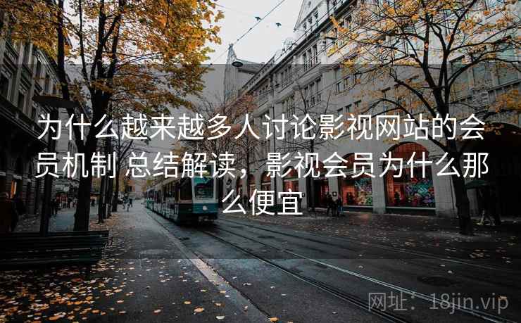 为什么越来越多人讨论影视网站的会员机制 总结解读，影视会员为什么那么便宜