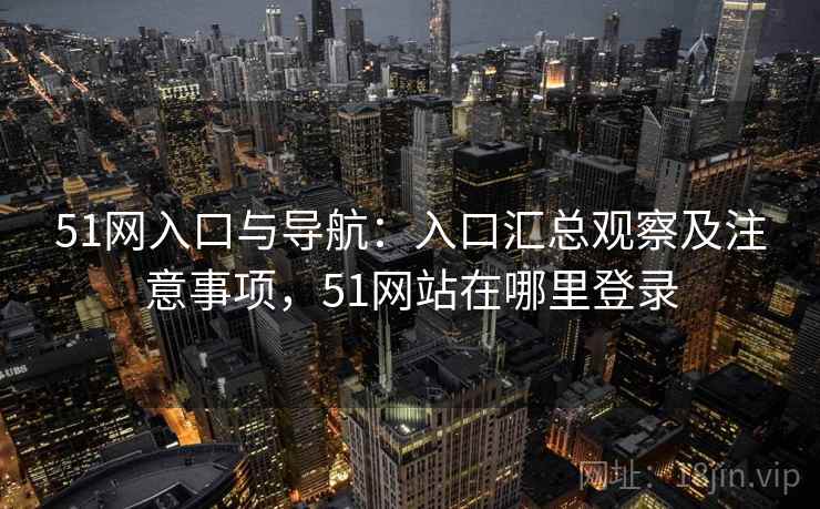 51网入口与导航：入口汇总观察及注意事项，51网站在哪里登录