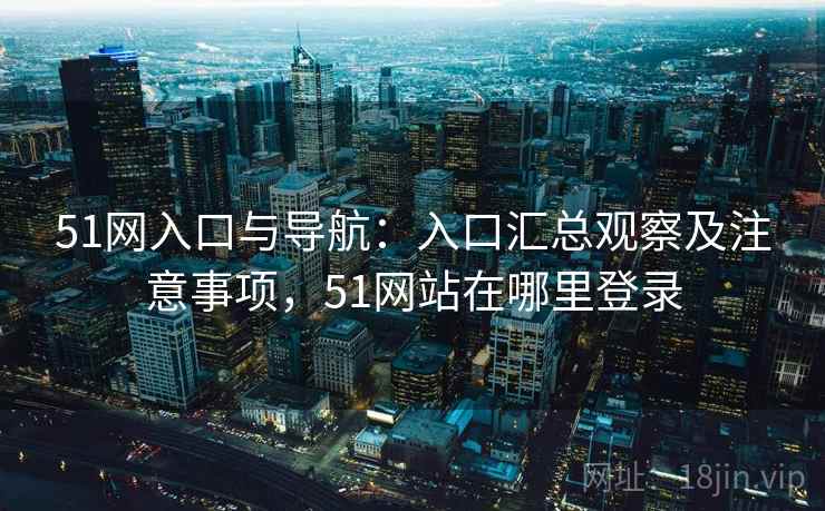 51网入口与导航：入口汇总观察及注意事项，51网站在哪里登录