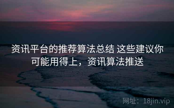资讯平台的推荐算法总结 这些建议你可能用得上，资讯算法推送