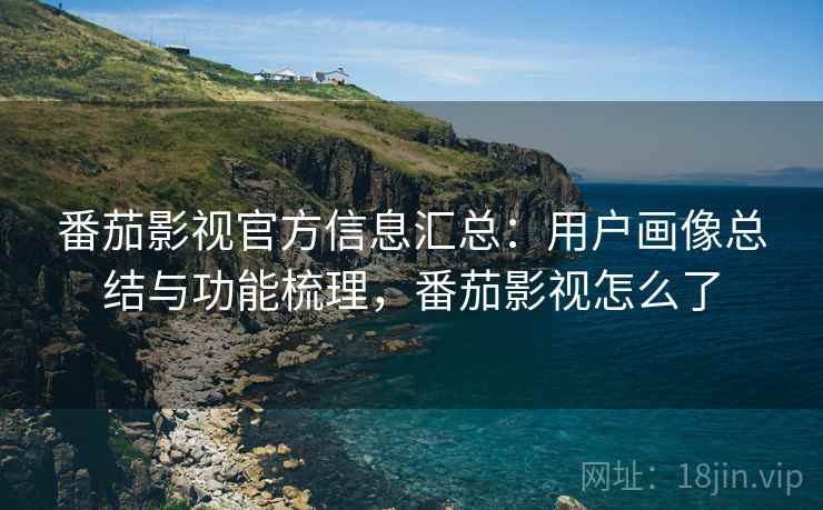 番茄影视官方信息汇总：用户画像总结与功能梳理，番茄影视怎么了