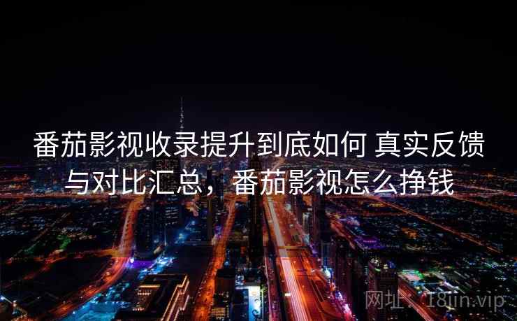 番茄影视收录提升到底如何 真实反馈与对比汇总，番茄影视怎么挣钱