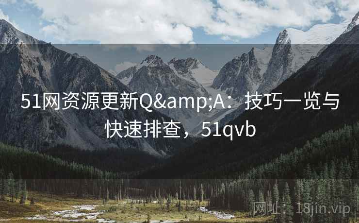 51网资源更新Q&A：技巧一览与快速排查，51qvb