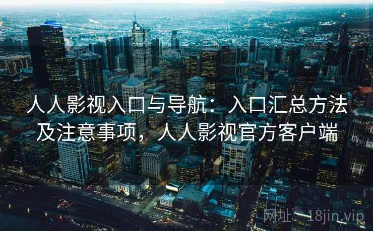 人人影视入口与导航：入口汇总方法及注意事项，人人影视官方客户端