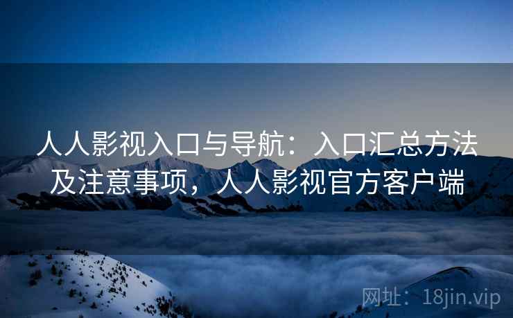 人人影视入口与导航：入口汇总方法及注意事项，人人影视官方客户端