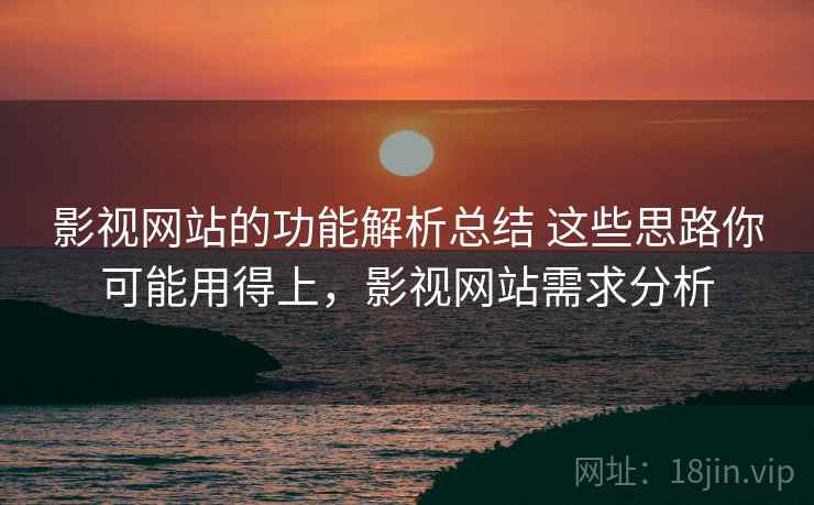 影视网站的功能解析总结 这些思路你可能用得上，影视网站需求分析