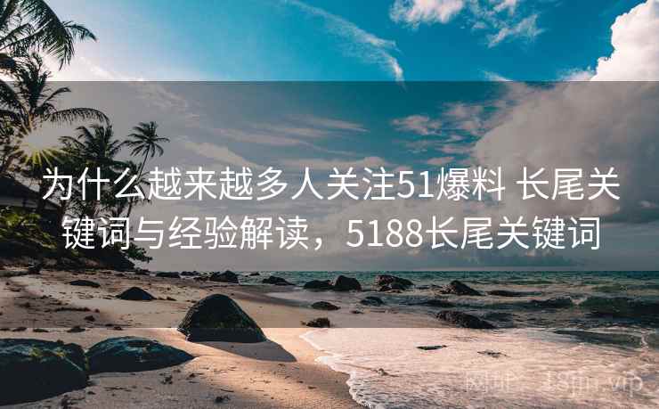 为什么越来越多人关注51爆料 长尾关键词与经验解读，5188长尾关键词