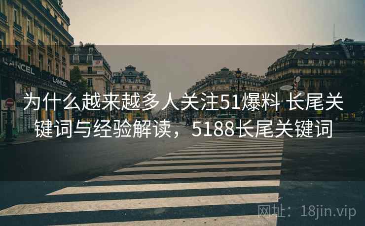 为什么越来越多人关注51爆料 长尾关键词与经验解读，5188长尾关键词