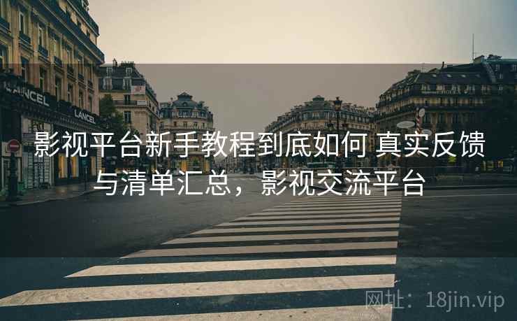 影视平台新手教程到底如何 真实反馈与清单汇总，影视交流平台