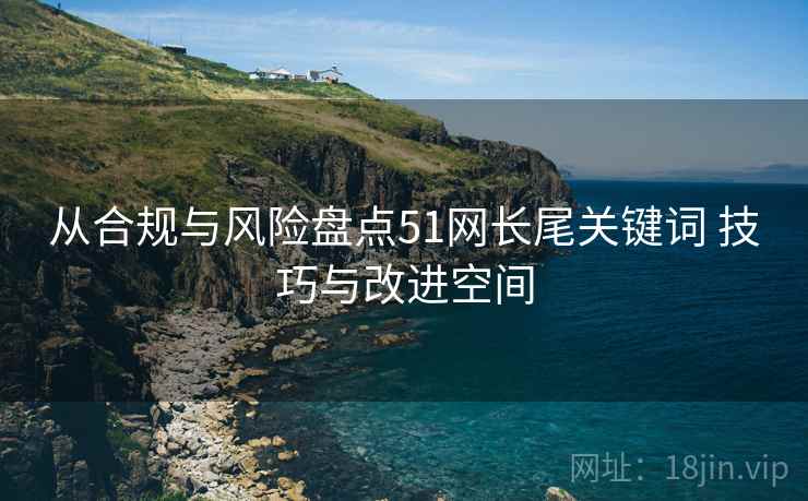 从合规与风险盘点51网长尾关键词 技巧与改进空间