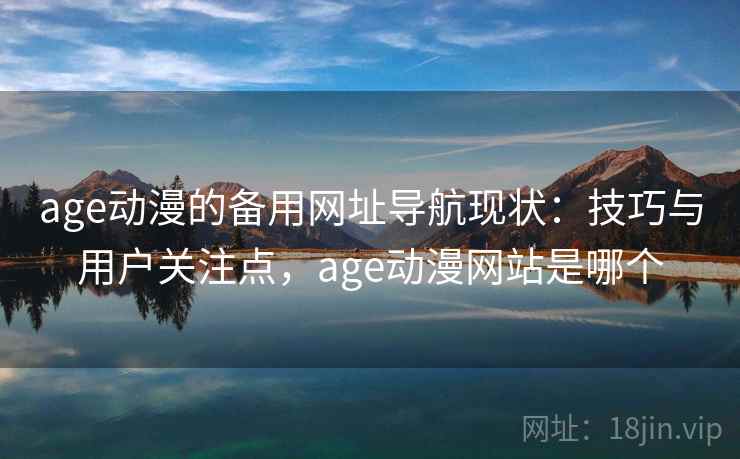 age动漫的备用网址导航现状：技巧与用户关注点，age动漫网站是哪个