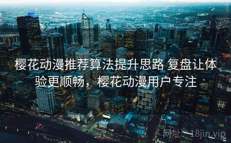 樱花动漫推荐算法提升思路 复盘让体验更顺畅，樱花动漫用户专注