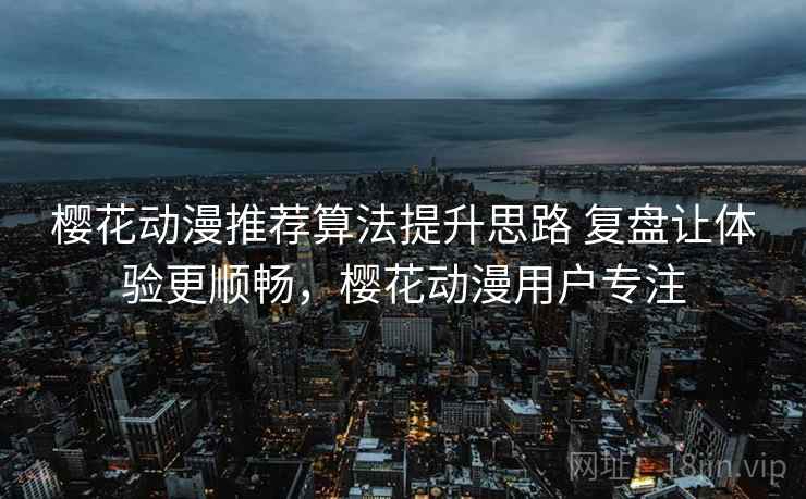 樱花动漫推荐算法提升思路 复盘让体验更顺畅，樱花动漫用户专注