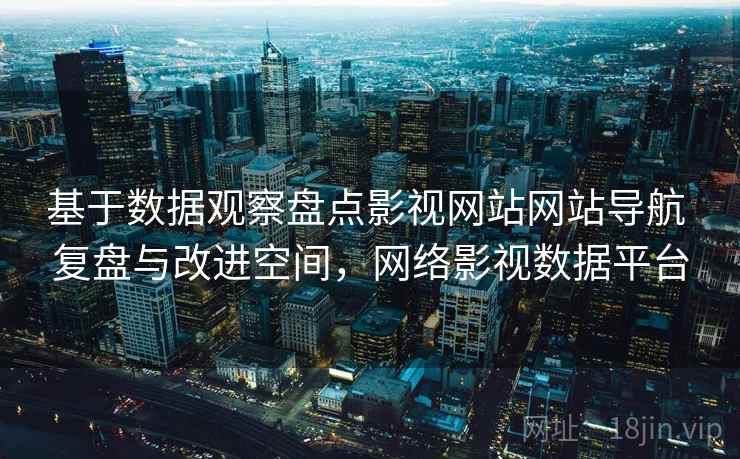 基于数据观察盘点影视网站网站导航 复盘与改进空间，网络影视数据平台