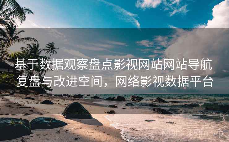 基于数据观察盘点影视网站网站导航 复盘与改进空间，网络影视数据平台