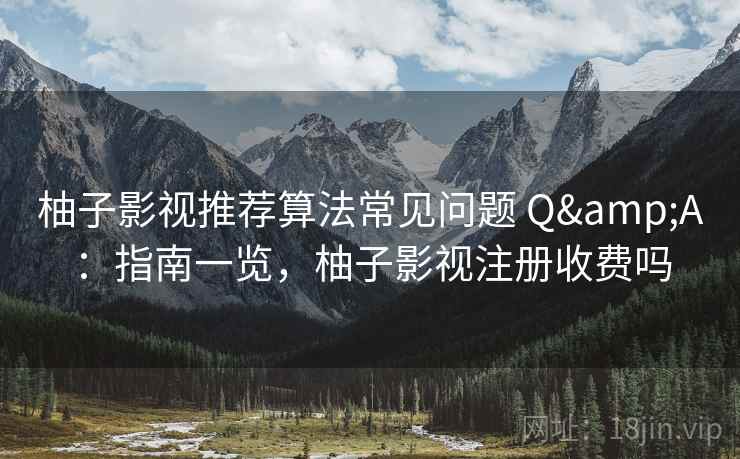 柚子影视推荐算法常见问题 Q&A：指南一览，柚子影视注册收费吗