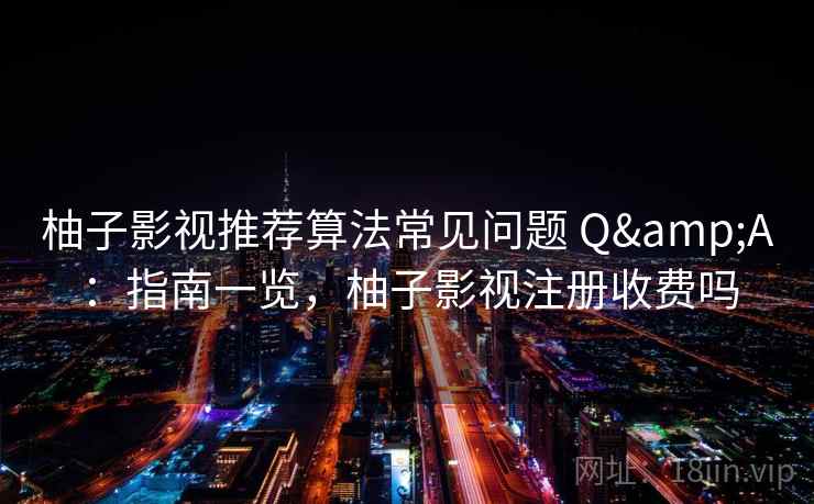 柚子影视推荐算法常见问题 Q&A：指南一览，柚子影视注册收费吗