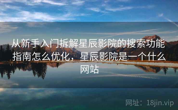 从新手入门拆解星辰影院的搜索功能 指南怎么优化，星辰影院是一个什么网站
