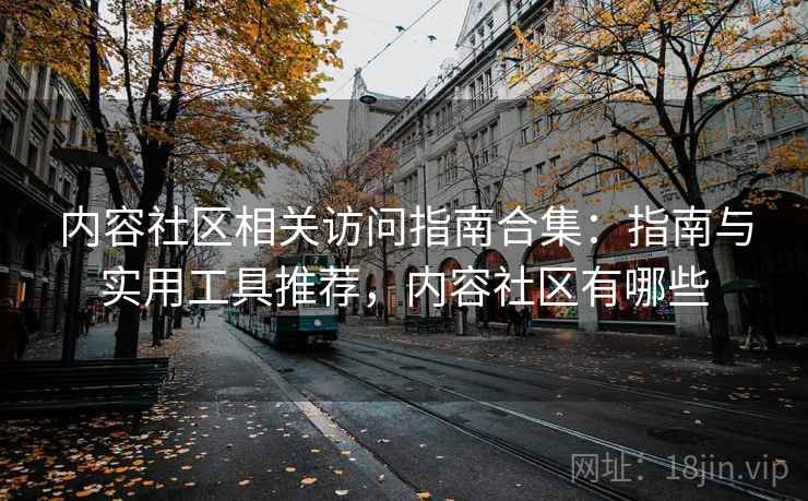 内容社区相关访问指南合集：指南与实用工具推荐，内容社区有哪些