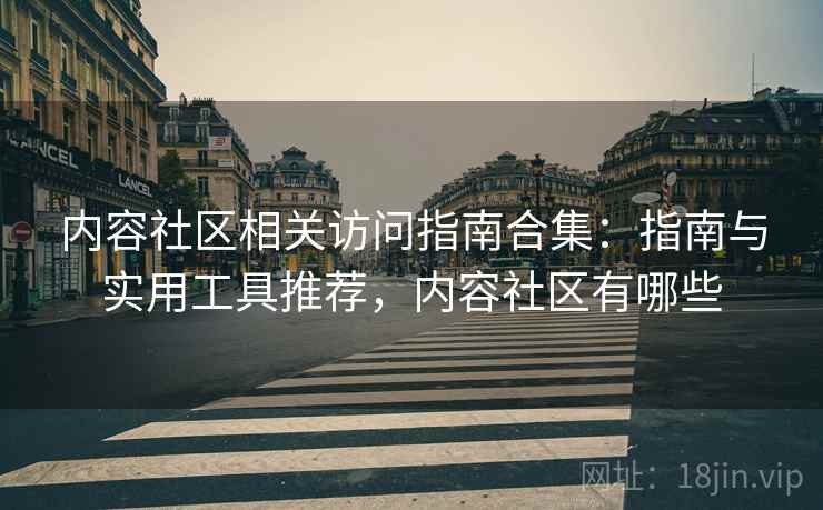 内容社区相关访问指南合集：指南与实用工具推荐，内容社区有哪些