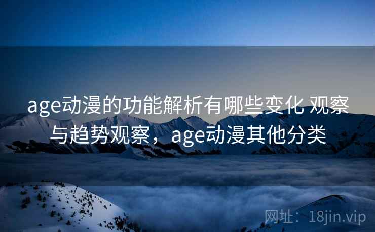 age动漫的功能解析有哪些变化 观察与趋势观察，age动漫其他分类
