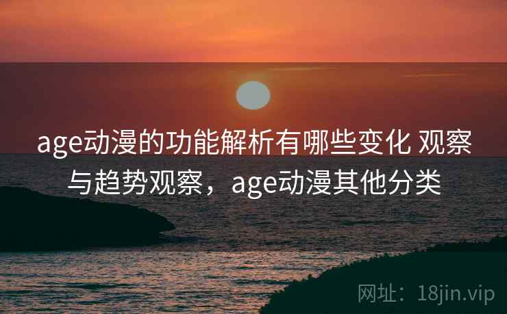 age动漫的功能解析有哪些变化 观察与趋势观察，age动漫其他分类