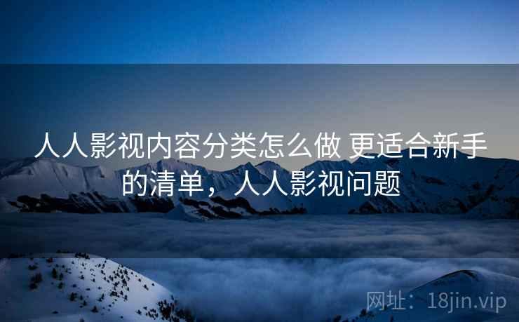 人人影视内容分类怎么做 更适合新手的清单，人人影视问题