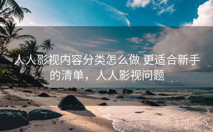 人人影视内容分类怎么做 更适合新手的清单，人人影视问题