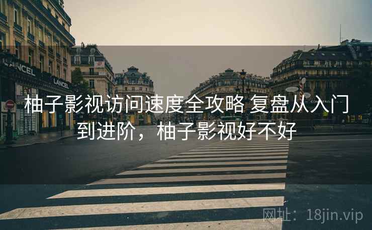 柚子影视访问速度全攻略 复盘从入门到进阶，柚子影视好不好