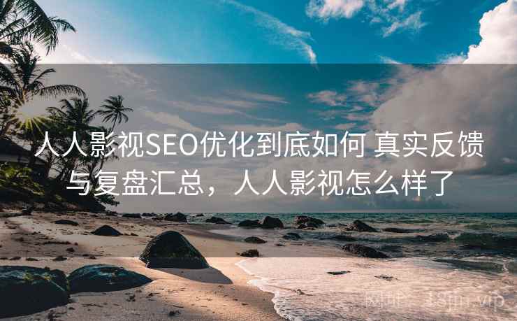 人人影视SEO优化到底如何 真实反馈与复盘汇总，人人影视怎么样了