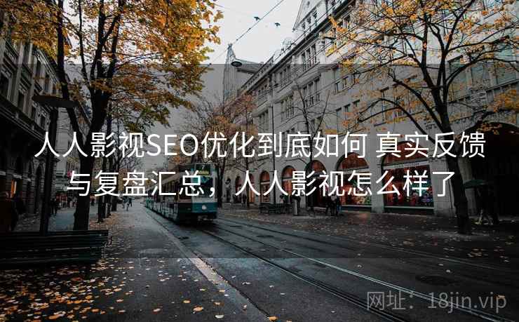 人人影视SEO优化到底如何 真实反馈与复盘汇总，人人影视怎么样了