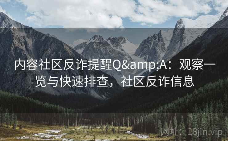 内容社区反诈提醒Q&A：观察一览与快速排查，社区反诈信息