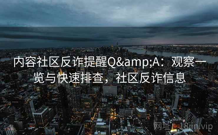 内容社区反诈提醒Q&A：观察一览与快速排查，社区反诈信息
