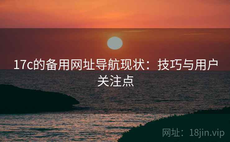 17c的备用网址导航现状：技巧与用户关注点