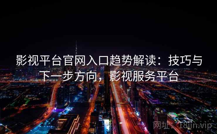 影视平台官网入口趋势解读：技巧与下一步方向，影视服务平台