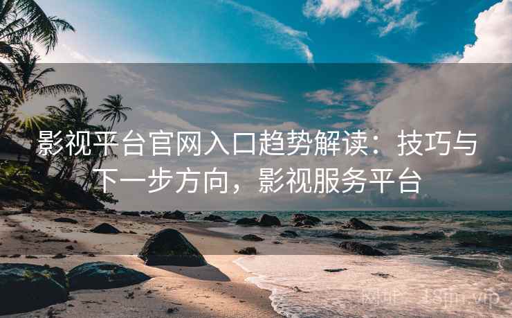 影视平台官网入口趋势解读：技巧与下一步方向，影视服务平台