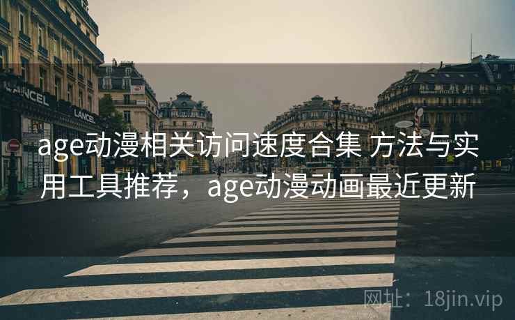 age动漫相关访问速度合集 方法与实用工具推荐，age动漫动画最近更新