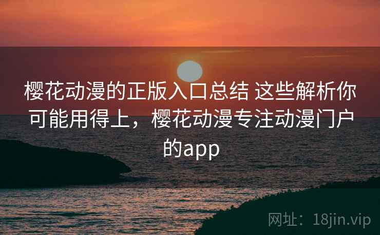 樱花动漫的正版入口总结 这些解析你可能用得上，樱花动漫专注动漫门户的app