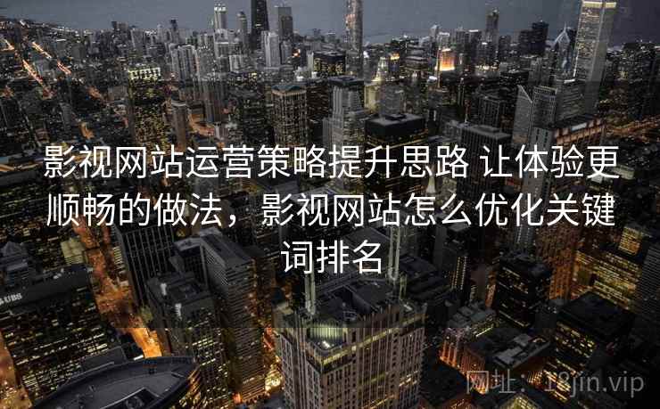 影视网站运营策略提升思路 让体验更顺畅的做法，影视网站怎么优化关键词排名