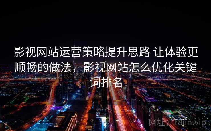 影视网站运营策略提升思路 让体验更顺畅的做法，影视网站怎么优化关键词排名