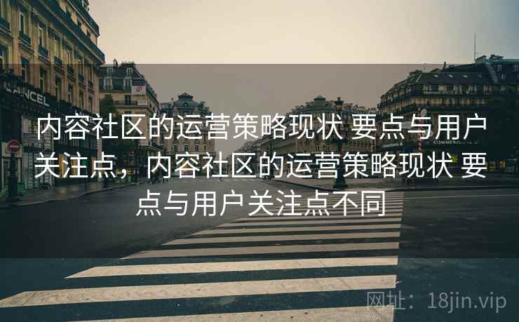 内容社区的运营策略现状 要点与用户关注点，内容社区的运营策略现状 要点与用户关注点不同