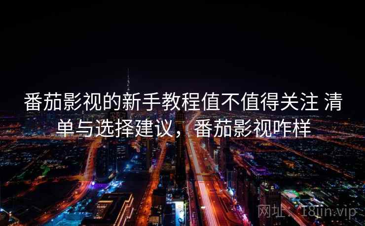番茄影视的新手教程值不值得关注 清单与选择建议，番茄影视咋样