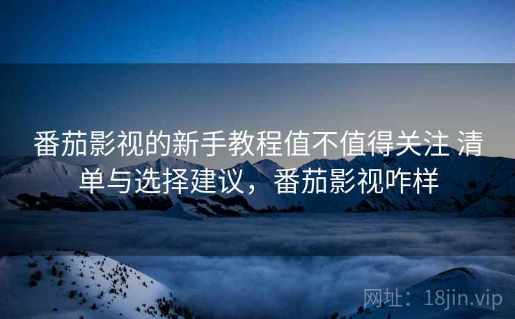 番茄影视的新手教程值不值得关注 清单与选择建议，番茄影视咋样