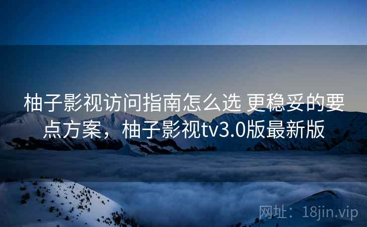 柚子影视访问指南怎么选 更稳妥的要点方案，柚子影视tv3.0版最新版
