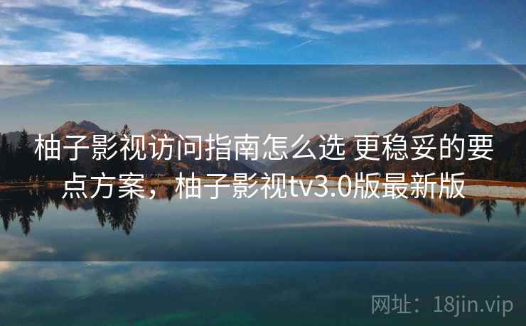 柚子影视访问指南怎么选 更稳妥的要点方案，柚子影视tv3.0版最新版