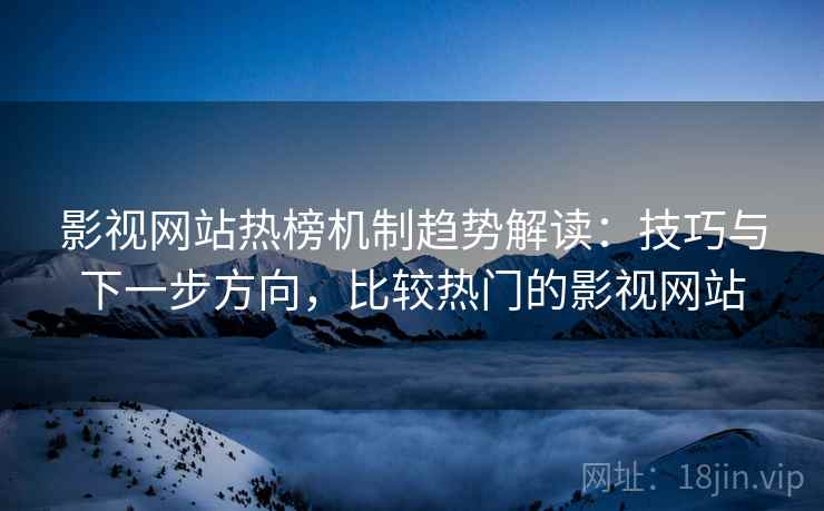 影视网站热榜机制趋势解读：技巧与下一步方向，比较热门的影视网站